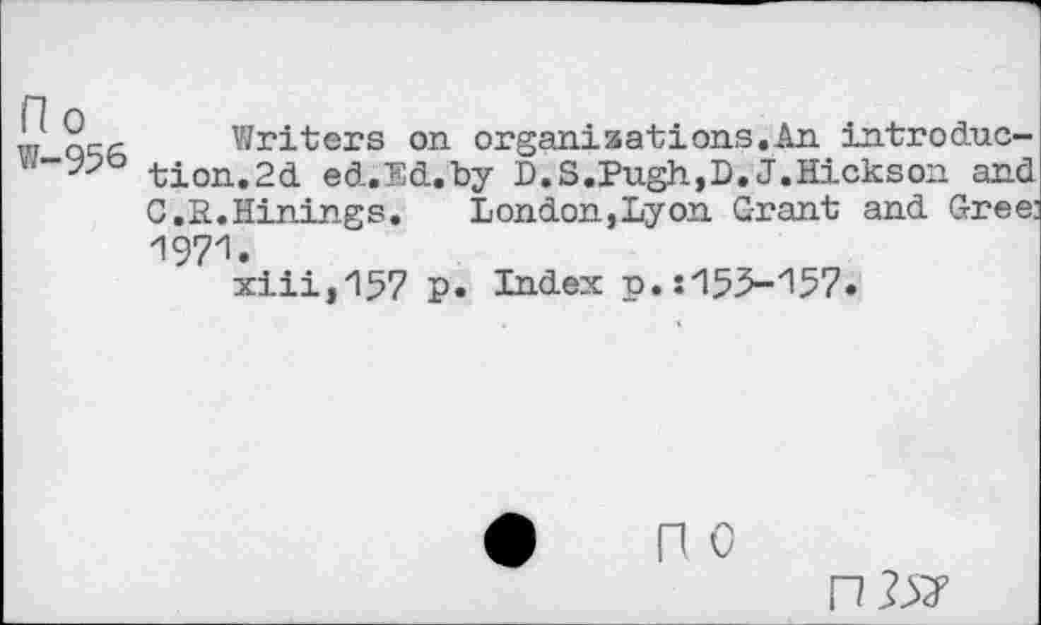 ﻿L	Writers on organisations.An introduc-
tion.2d ed.Ed.Ly D. S.Pugh,D. J.Hickson and C.E.Hinings. London,Lyon Grant and Gree: 1971.
xiii,157 p. Index p. :z155-'157.
n 0
